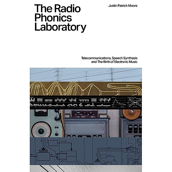 The Radio Phonics Laboratory: Telecommunications, Speech Synthesis, and the Birth of Electronic Music, Justin Patrick Moore