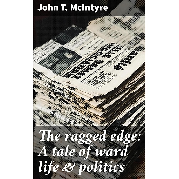 The ragged edge: A tale of ward life & politics, John T. Mcintyre