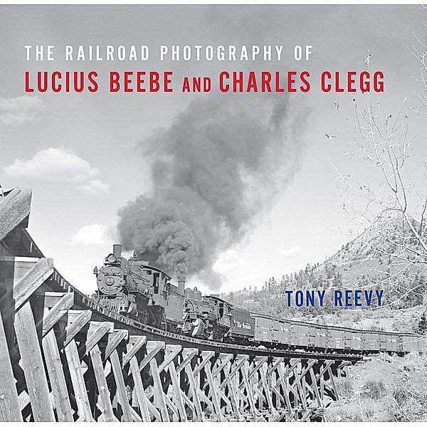 The Railroad Photography of Lucius Beebe and Charles Clegg / Railroads Past and Present, Tony Reevy