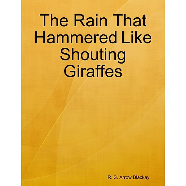 The Rain That Hammered Like Shouting Giraffes, R. S. Arrow Blackay