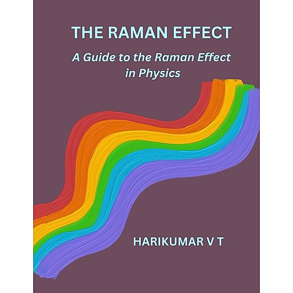 The Raman Effect: A Guide to the Raman Effect in Physics, Harikumar V T