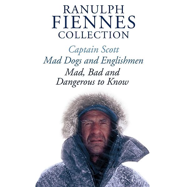 The Ranulph Fiennes Collection: Captain Scott; Mad, Bad and Dangerous to Know & Mad, Dogs and Englishmen, Ranulph Fiennes
