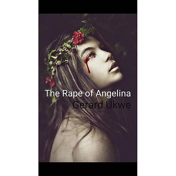 The Rape of Angelina : Motivational Story of Sex Violence, Love and Survival, Gerard Ukwe