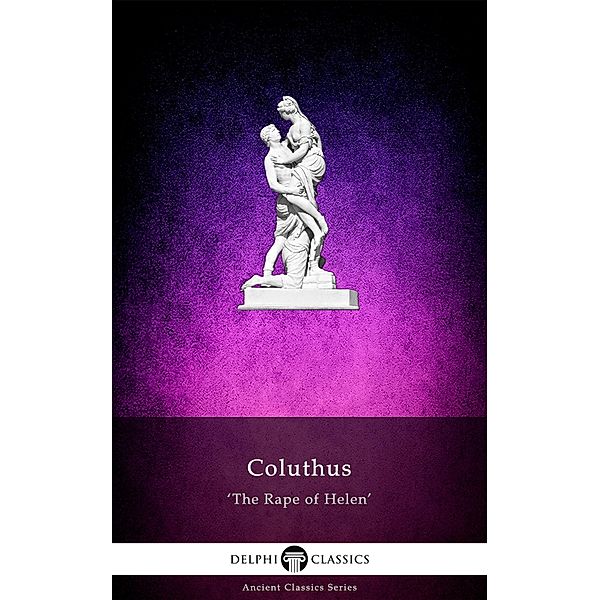 The Rape of Helen by Coluthus (Illustrated) / Delphi Ancient Classics Bd.107, Coluthus of Lycopolis