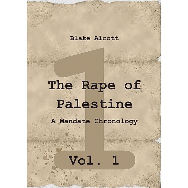 The Rape of Palestine: A Mandate Chronology - Vol. 1, Blake Alcott