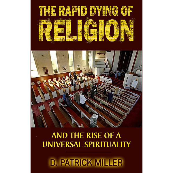 The Rapid Dying of Religion and the Rise of a Universal Spirituality, D. Patrick Miller