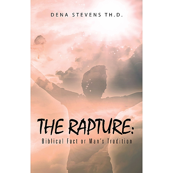 The Rapture: Biblical Fact or Man’S Tradition, Dena Stevens