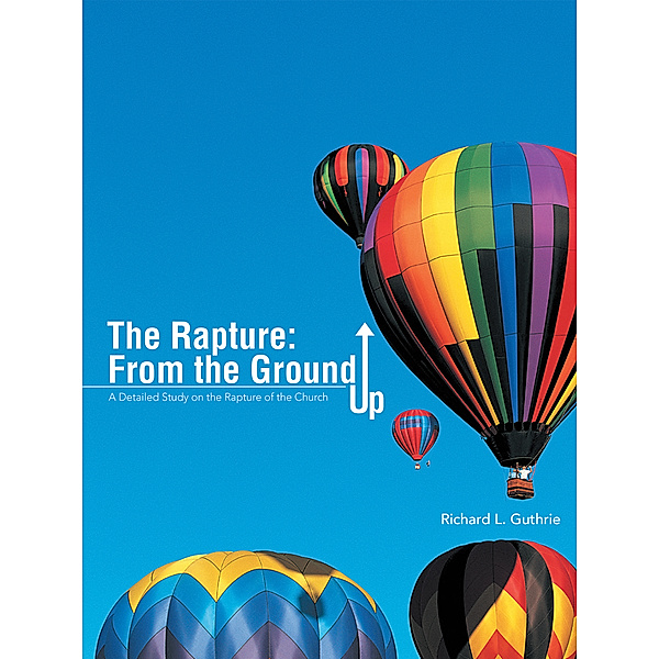 The Rapture: from the Ground Up, Richard L. Guthrie