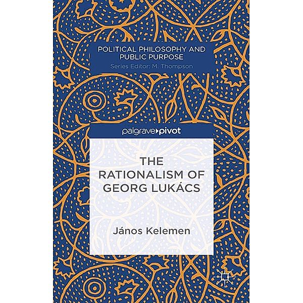 The Rationalism of Georg Lukács / Political Philosophy and Public Purpose, J. Kelemen
