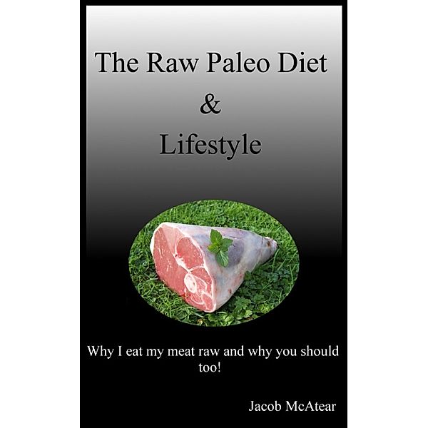 The Raw Paleo Diet & Lifestyle: Why I Eat My Meat Raw And Why You Should Too!, Jacob McAtear