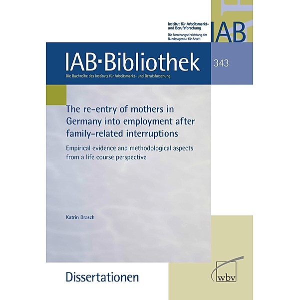 The re-entry of mothers in Germany into employment after family-related interruptions / IAB-Bibliothek (Dissertationen) Bd.343, Katrin Drasch