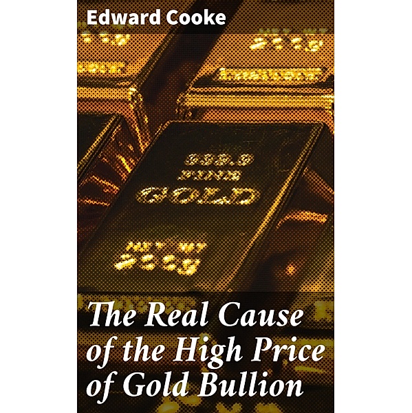 The Real Cause of the High Price of Gold Bullion, Edward Cooke