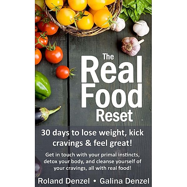 The Real Food Reset: 30 Days to Lose Weight, Kick Cravings & Feel Great - Get in Touch with Your Primal Instincts, Detox Your Body, and Cleanse Yourself of Cravings, All with Real Food!, Roland Denzel, Galina Denzel