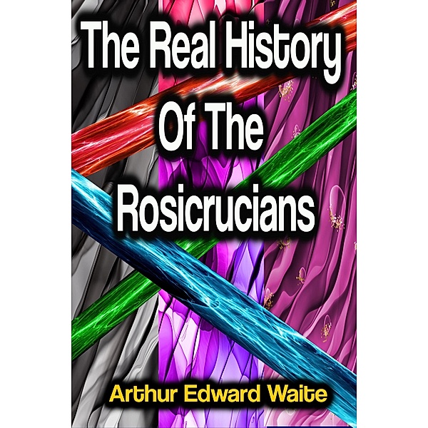 The Real History Of The Rosicrucians, Arthur Edward Waite