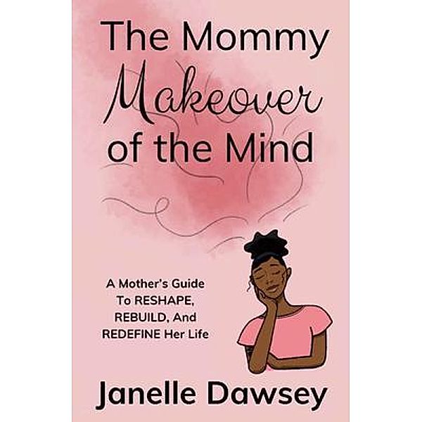 The Real Mommy Makeover: A Mother's Guide to Reshape, Rebuild, and Redefine Her Life: A Mother's Guide to Reshape, Rebuild, and Rediscover Her Life, Janelle Dawsey