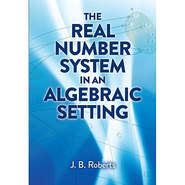 The Real Number System in an Algebraic Setting / Dover Books on Mathematics, J. B. Roberts