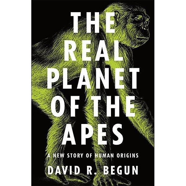 The Real Planet of the Apes - A New Story of Human Origins, David R. Begun