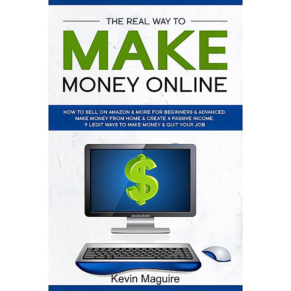 The Real Way to Make Money Online: How to Sell on Amazon & More for Beginners & Advanced. Make Money From Home & Create a Passive Income. 9 Legit Ways to Make Money & Quit Your Job., Kevin Maguire