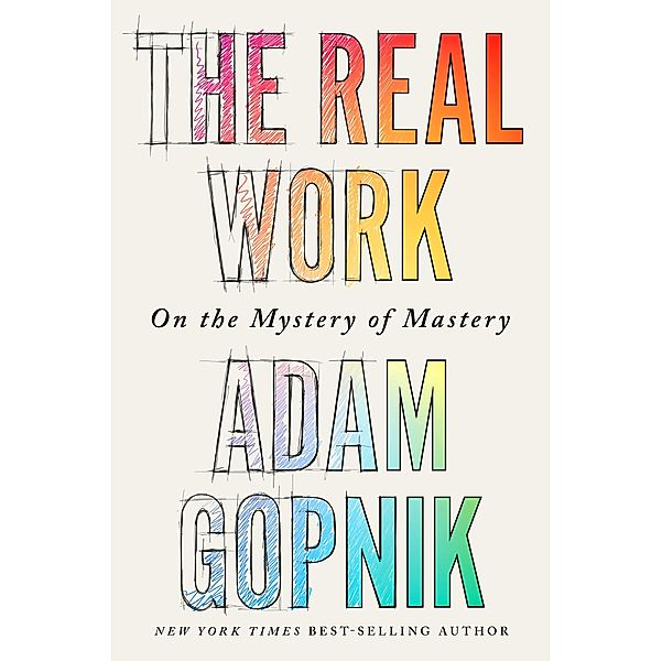 The Real Work: On the Mystery of Mastery, Adam Gopnik