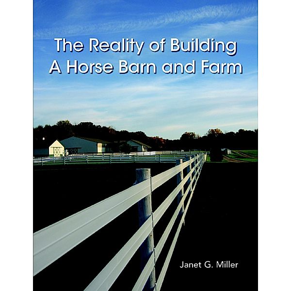 The Reality of Building a Horse Barn and Farm, Janet G. Miller