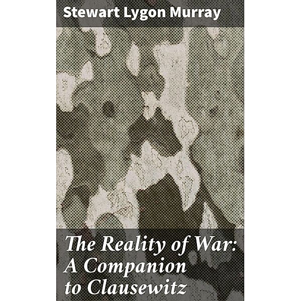 The Reality of War: A Companion to Clausewitz, Stewart Lygon Murray