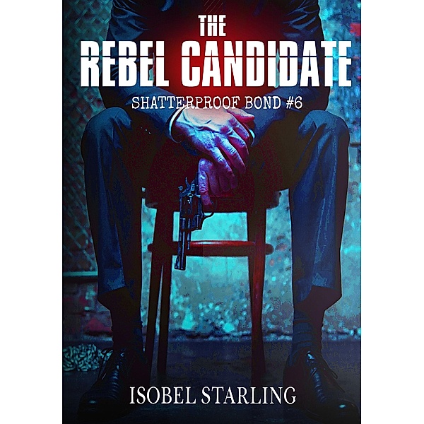 The Rebel Candidate / Shatterproof Bond -English Edition Bd.6, Isobel Starling