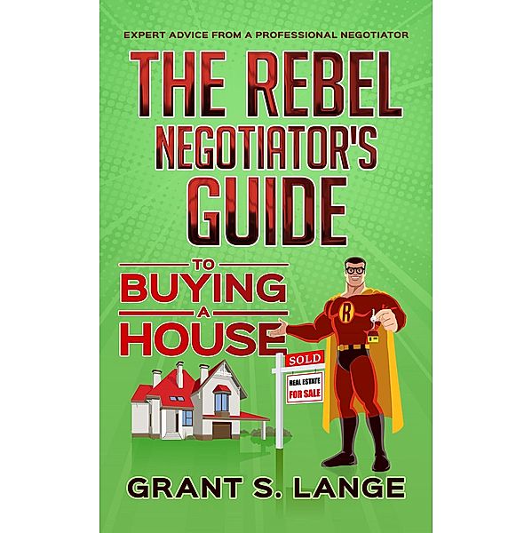The Rebel Negotiator's Guide to Buying a House, Grant Lange