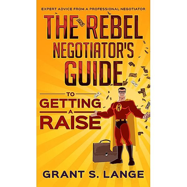 The Rebel Negotiator's Guide to Getting a Raise, Grant Lange