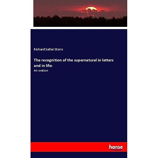 The recognition of the supernatural in letters and in life:, Richard Salter Storrs