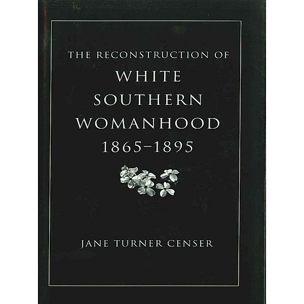 The Reconstruction of White Southern Womanhood, 1865-1895, Jane Turner Censer