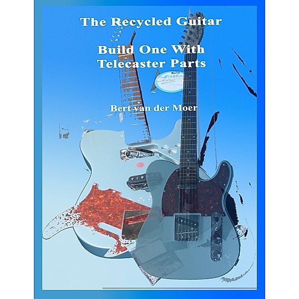 The Recycled Guitar : Build One With Telecaster Parts, Bert van der Moer