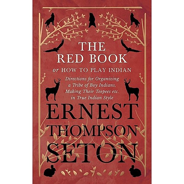 The Red Book or How To Play Indian - Directions for Organizing a Tribe of Boy Indians, Making Their Teepees etc. in True Indian Style, Ernest Thompson Seton