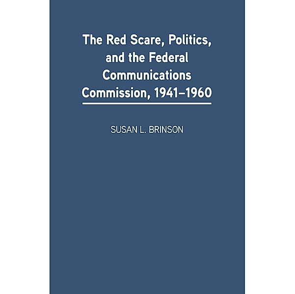 The Red Scare, Politics, and the Federal Communications Commission, 1941-1960, Susan L. Brinson