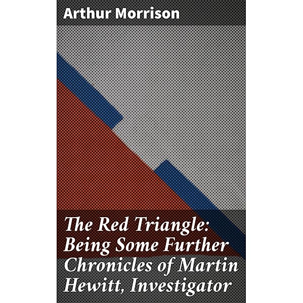 The Red Triangle: Being Some Further Chronicles of Martin Hewitt, Investigator, Arthur Morrison