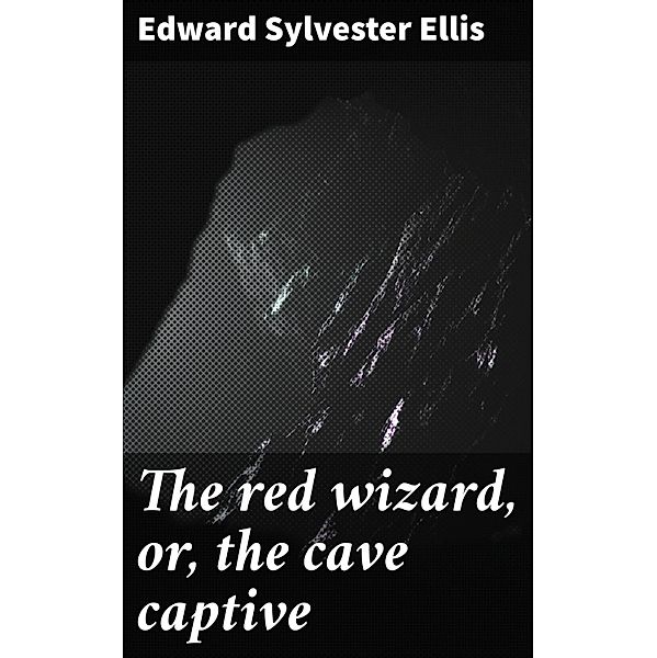 The red wizard, or, the cave captive, Edward Sylvester Ellis