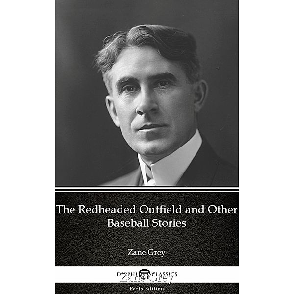 The Redheaded Outfield and Other Baseball Stories by Zane Grey - Delphi Classics (Illustrated) / Delphi Parts Edition (Zane Grey) Bd.43, Zane Grey