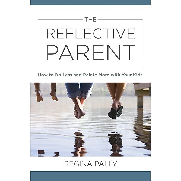 The Reflective Parent: How to Do Less and Relate More with Your Kids, Regina Pally