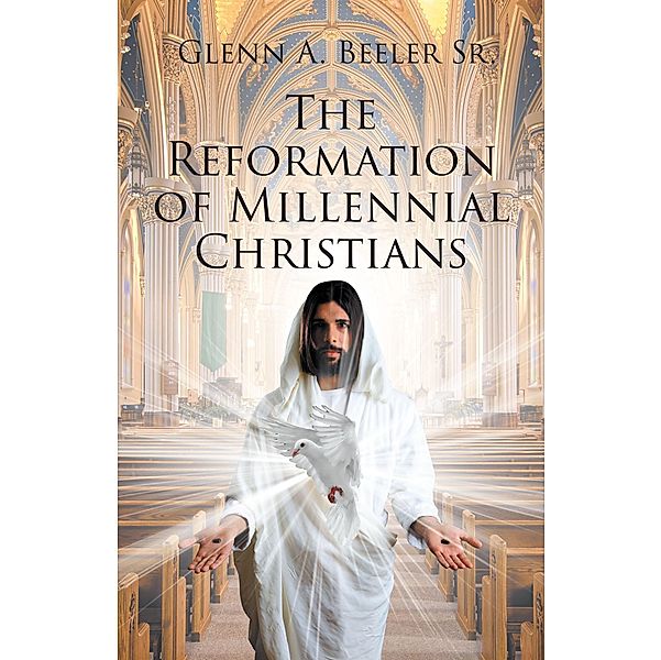 The Reformation of Millennial Christians / Christian Faith Publishing, Inc., Glenn A. Beeler