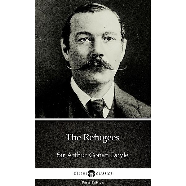 The Refugees by Sir Arthur Conan Doyle (Illustrated) / Delphi Parts Edition (Sir Arthur Conan Doyle) Bd.20, Arthur Conan Doyle