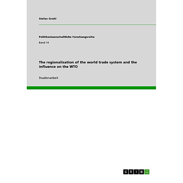 The regionalisation of the world trade system and the influence on the WTO / Politikwissenschaftliche Forschungsreihe Bd.Band 14, Stefan Groitl