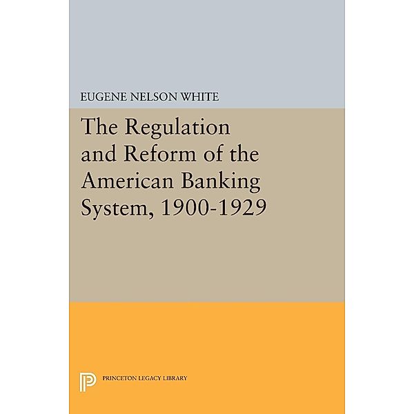 The Regulation and Reform of the American Banking System, 1900-1929 / Princeton Legacy Library Bd.525, Eugene Nelson White