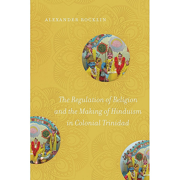 The Regulation of Religion and the Making of Hinduism in Colonial Trinidad, Alexander Rocklin