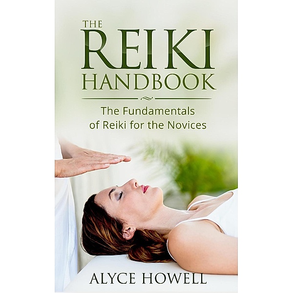 The Reiki Handbook : The Fundamentals of Reiki for the novices, Alyce Howell