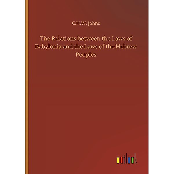 The Relations between the Laws of Babylonia and the Laws of the Hebrew Peoples, C. H. W. Johns