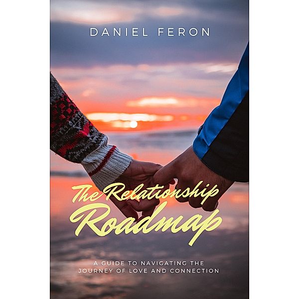 The Relationship Roadmap: A Guide to Navigating the Journey of Love and Connection, Daniel Feron