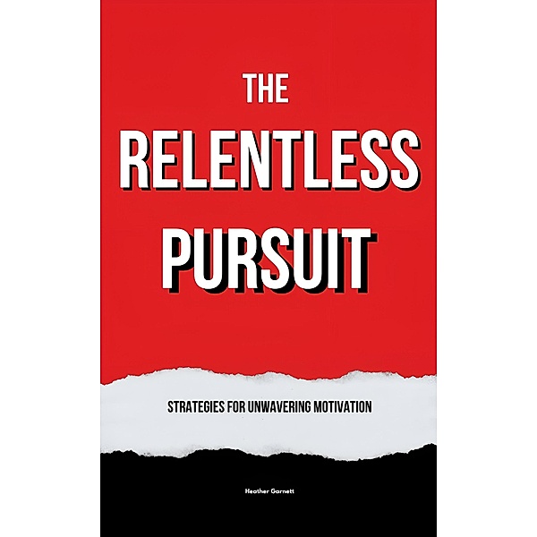 The Relentless Pursuit: Strategies for Unwavering Motivation, Heather Garnett