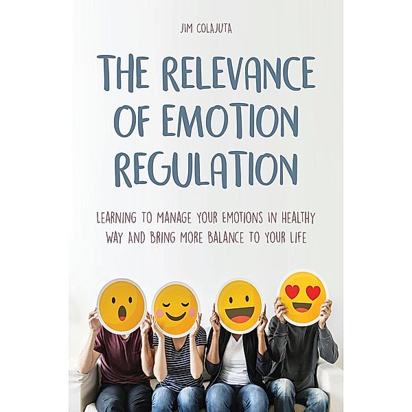 The Relevance of Emotion Regulation Learning To Manage Your Emotions In Healthy Way And Bring More Balance To Your Life, Jim Colajuta