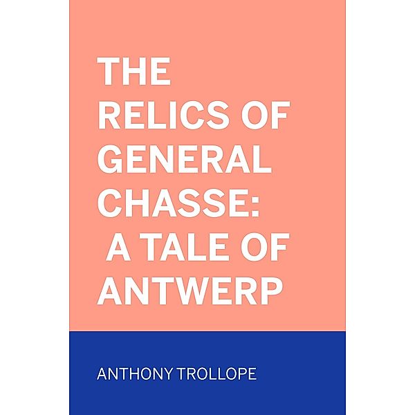 The Relics of General Chasse: A Tale of Antwerp, Anthony Trollope