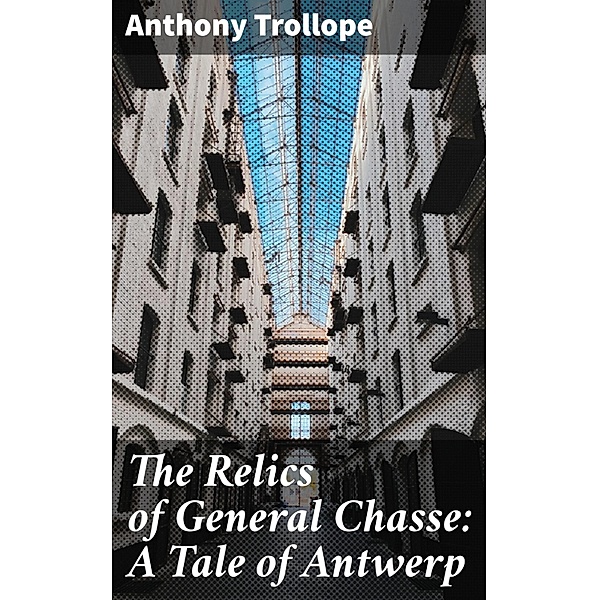 The Relics of General Chasse: A Tale of Antwerp, Anthony Trollope