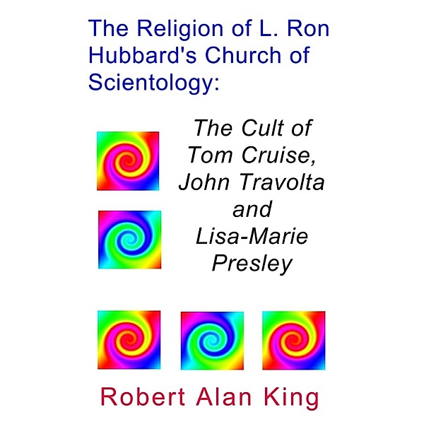 The Religion of L. Ron Hubbard's Church of Scientology: The Cult of Tom Cruise, John Travolta, and Lisa-Marie Presley, Robert Alan King